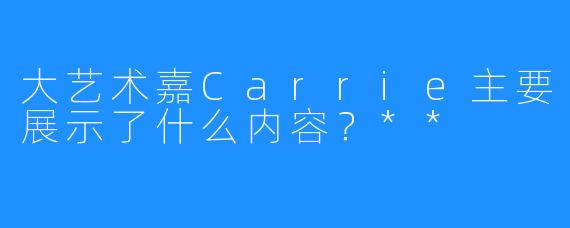 大艺术嘉Carrie主要展示了什么内容?**
