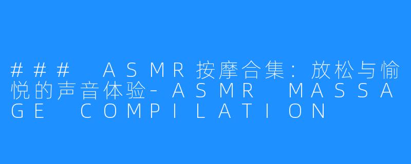 ### ASMR按摩合集:放松与愉悦的声音体验-ASMR MASSAGE COMPILATION