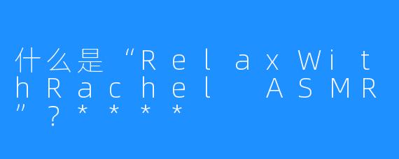 什么是“RelaxWithRachel ASMR”?****