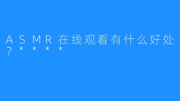 ASMR在线观看有什么好处?****