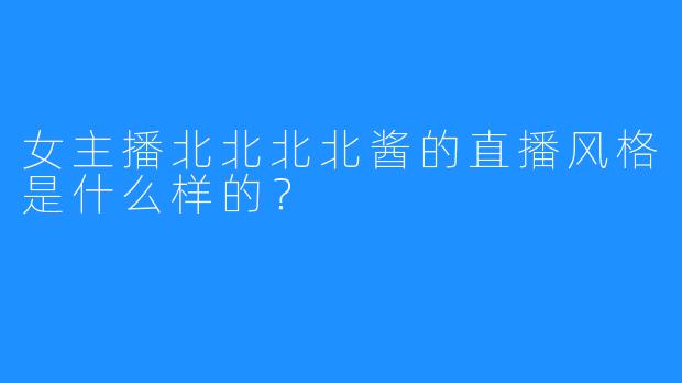 女主播北北北北酱的直播风格是什么样的?