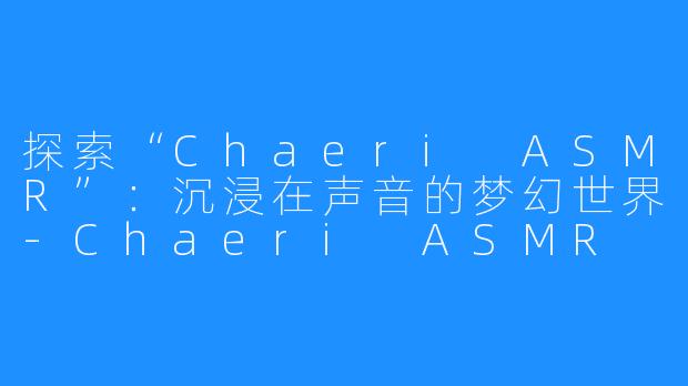 探索“Chaeri ASMR”:沉浸在声音的梦幻世界-Chaeri ASMR