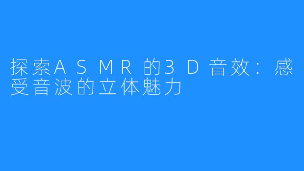 探索ASMR的3D音效:感受音波的立体魅力