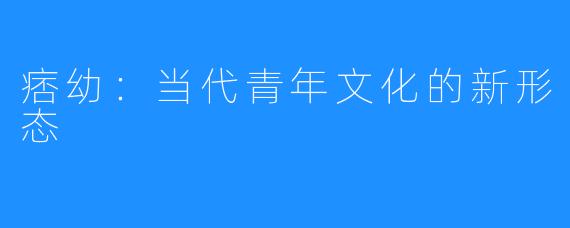 痞幼:当代青年文化的新形态
