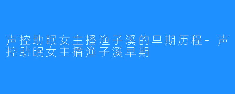 声控助眠女主播渔子溪的早期历程-声控助眠女主播渔子溪早期