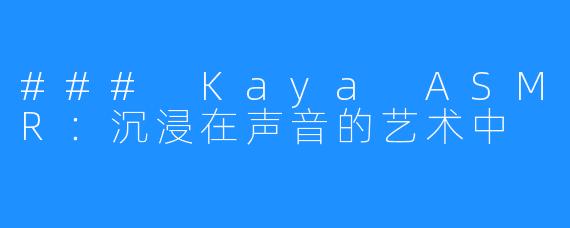 ### Kaya ASMR:沉浸在声音的艺术中
