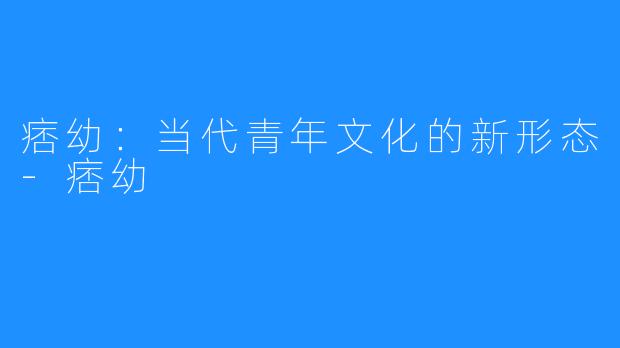 痞幼:当代青年文化的新形态-痞幼