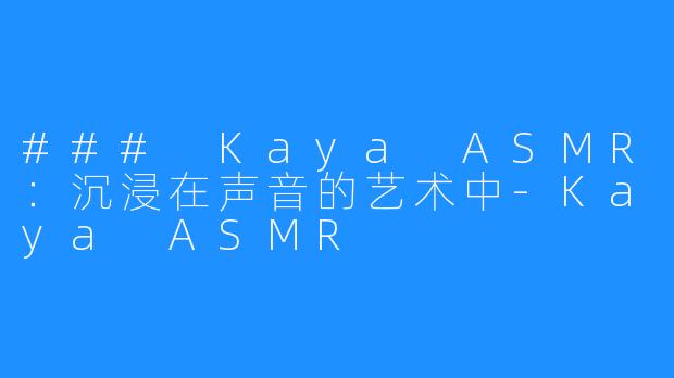 ### Kaya ASMR:沉浸在声音的艺术中-Kaya ASMR