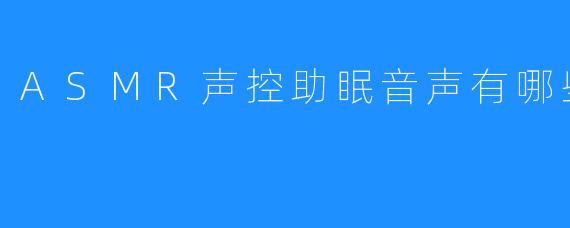 ASMR声控助眠音声有哪些