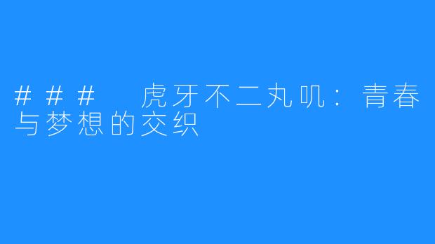 ### 虎牙不二丸叽:青春与梦想的交织