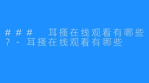 ### 耳搔在线观看有哪些?-耳搔在线观看有哪些