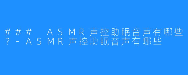 ### ASMR声控助眠音声有哪些?-ASMR声控助眠音声有哪些