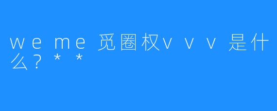 weme觅圈权vvv是什么?**