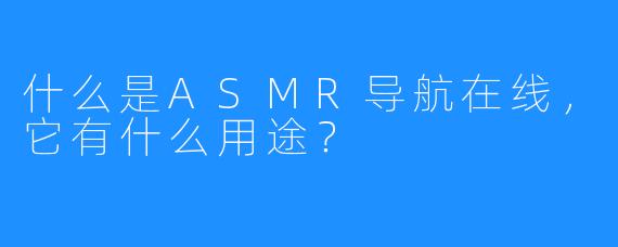 什么是ASMR导航在线,它有什么用途?