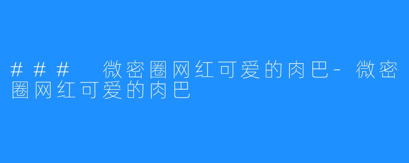 ### 微密圈网红可爱的肉巴-微密圈网红可爱的肉巴