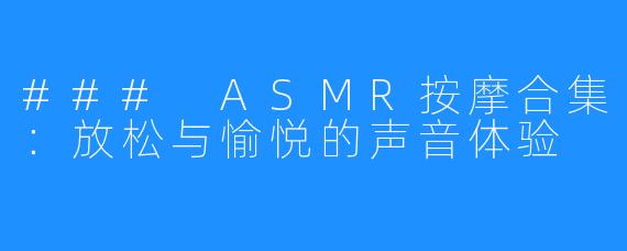 ### ASMR按摩合集:放松与愉悦的声音体验