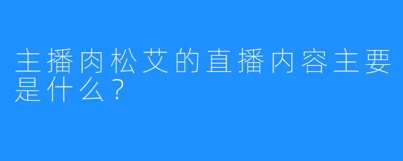 主播肉松艾的直播内容主要是什么?