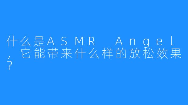 什么是ASMR Angel,它能带来什么样的放松效果?