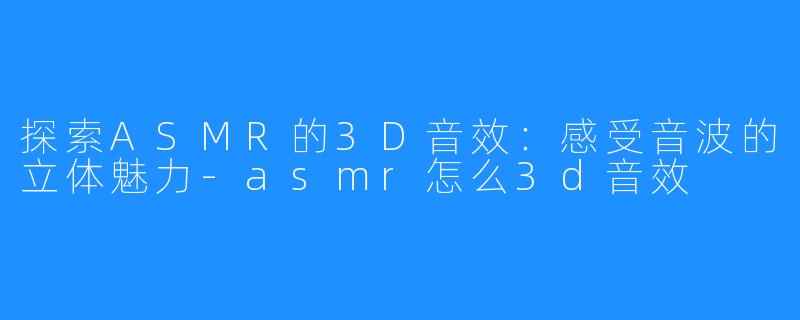 探索ASMR的3D音效:感受音波的立体魅力-asmr怎么3d音效