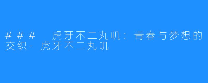 ### 虎牙不二丸叽:青春与梦想的交织-虎牙不二丸叽