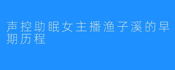 声控助眠女主播渔子溪的早期历程