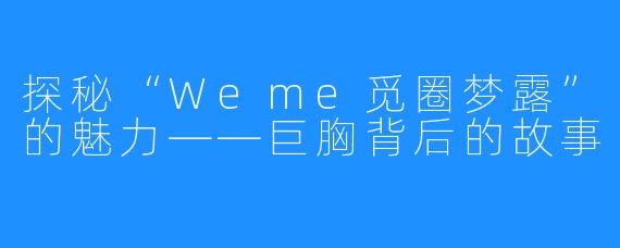 探秘“Weme觅圈梦露”的魅力——巨胸背后的故事