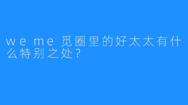 weme觅圈里的好太太有什么特别之处?