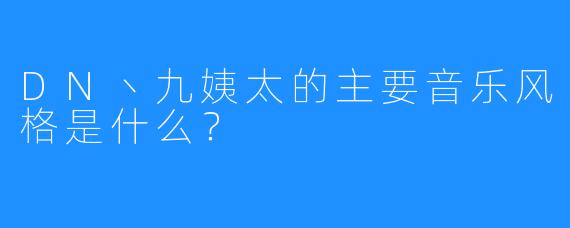 DN丶九姨太的主要音乐风格是什么?