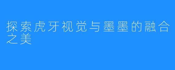 探索虎牙视觉与墨墨的融合之美