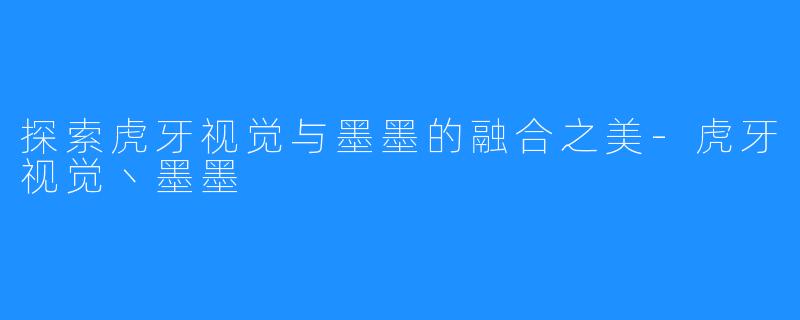 探索虎牙视觉与墨墨的融合之美-虎牙视觉丶墨墨