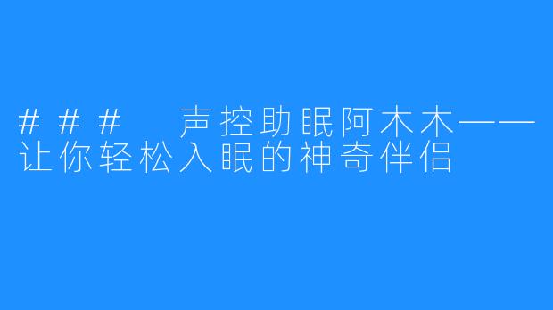 ### 声控助眠阿木木——让你轻松入眠的神奇伴侣