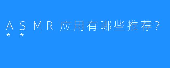 ASMR应用有哪些推荐?**