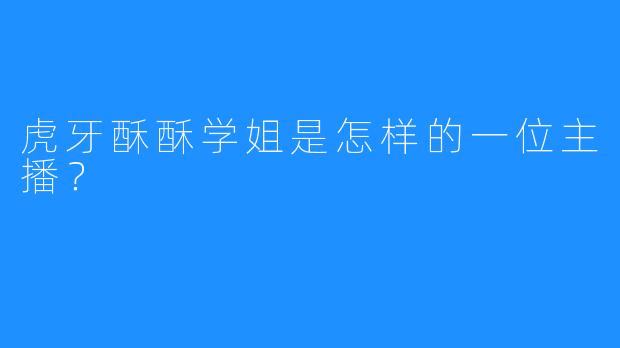 虎牙酥酥学姐是怎样的一位主播?