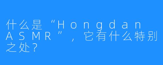 什么是“Hongdan ASMR”,它有什么特别之处?