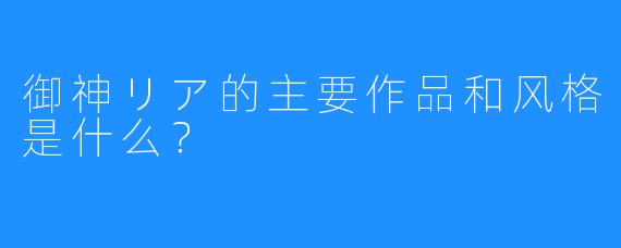 御神リア的主要作品和风格是什么?