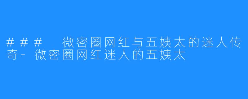 ### 微密圈网红与五姨太的迷人传奇-微密圈网红迷人的五姨太