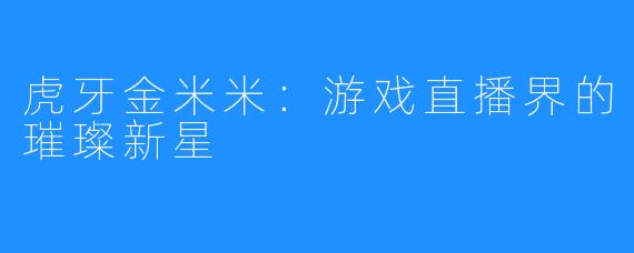 虎牙金米米:游戏直播界的璀璨新星