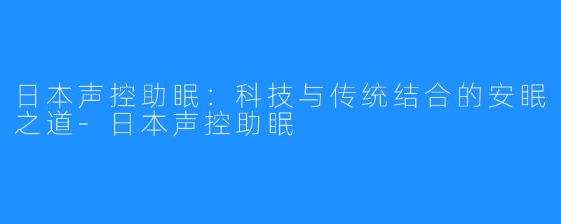 日本声控助眠:科技与传统结合的安眠之道-日本声控助眠