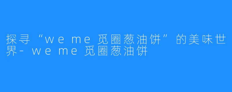 探寻“weme觅圈葱油饼”的美味世界-weme觅圈葱油饼