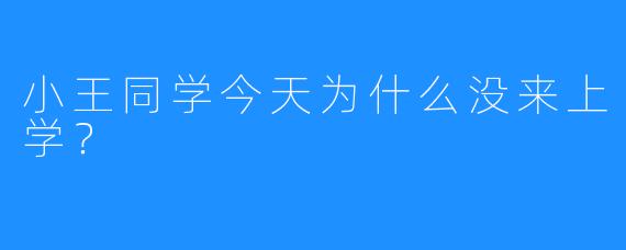 小王同学今天为什么没来上学?