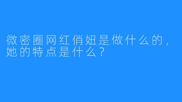 微密圈网红俏妞是做什么的,她的特点是什么?