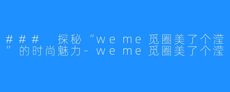 ### 探秘“weme觅圈美了个滢”的时尚魅力-weme觅圈美了个滢