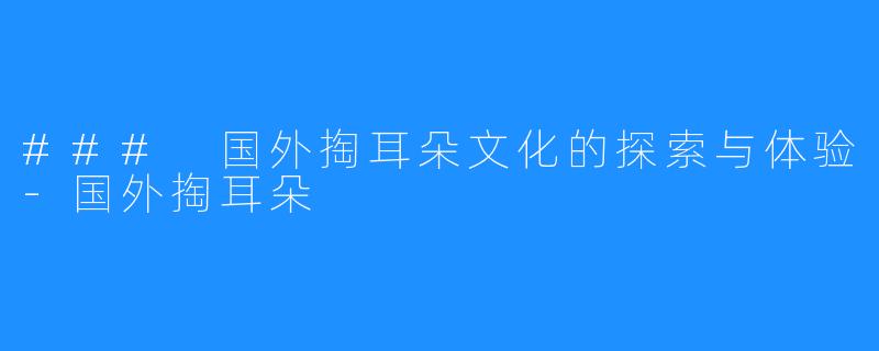 ### 国外掏耳朵文化的探索与体验-国外掏耳朵