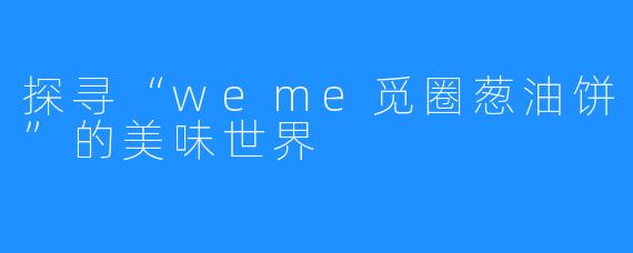 探寻“weme觅圈葱油饼”的美味世界