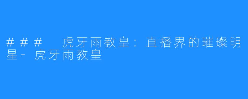 ### 虎牙雨教皇:直播界的璀璨明星-虎牙雨教皇