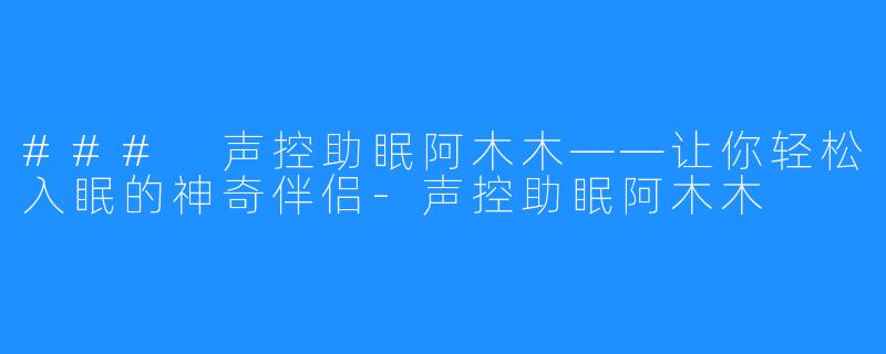 ### 声控助眠阿木木——让你轻松入眠的神奇伴侣-声控助眠阿木木