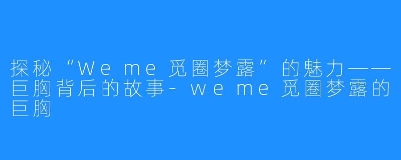 探秘“Weme觅圈梦露”的魅力——巨胸背后的故事-weme觅圈梦露的巨胸