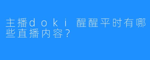 主播doki醒醒平时有哪些直播内容?