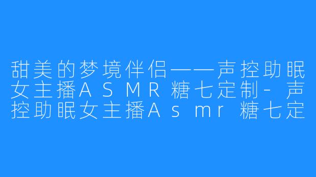甜美的梦境伴侣——声控助眠女主播ASMR糖七定制-声控助眠女主播Asmr糖七定制