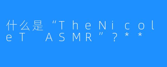 什么是“TheNicoleT ASMR”?**